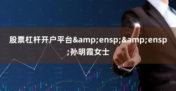 股票杠杆开户平台&ensp;&ensp;孙明霞女士