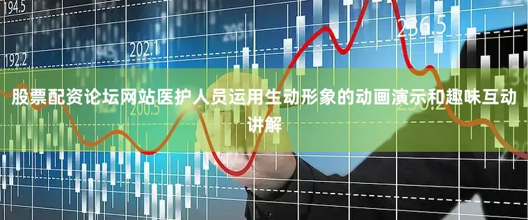 股票配资论坛网站医护人员运用生动形象的动画演示和趣味互动讲解