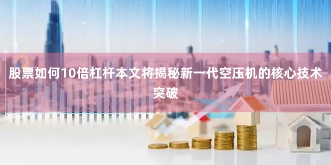 股票如何10倍杠杆本文将揭秘新一代空压机的核心技术突破