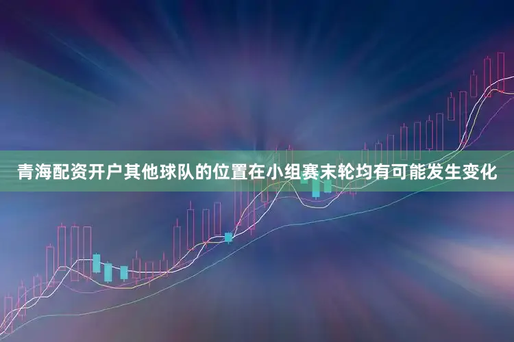青海配资开户其他球队的位置在小组赛末轮均有可能发生变化