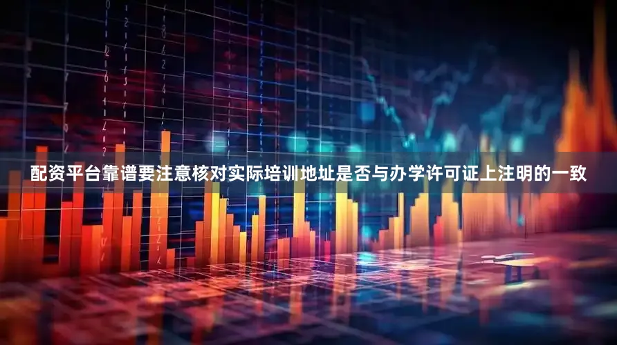 配资平台靠谱要注意核对实际培训地址是否与办学许可证上注明的一致