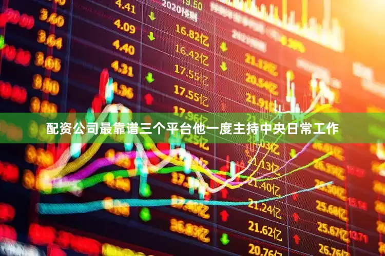 配资公司最靠谱三个平台他一度主持中央日常工作