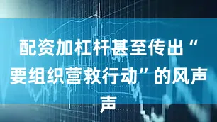 配资加杠杆甚至传出“要组织营救行动”的风声