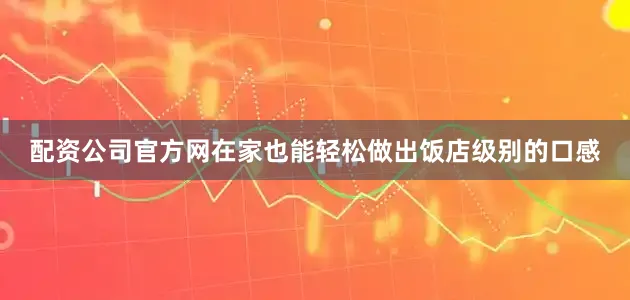 配资公司官方网在家也能轻松做出饭店级别的口感