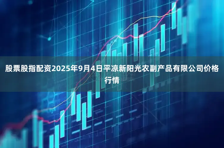 股票股指配资2025年9月4日平凉新阳光农副产品有限公司价格行情