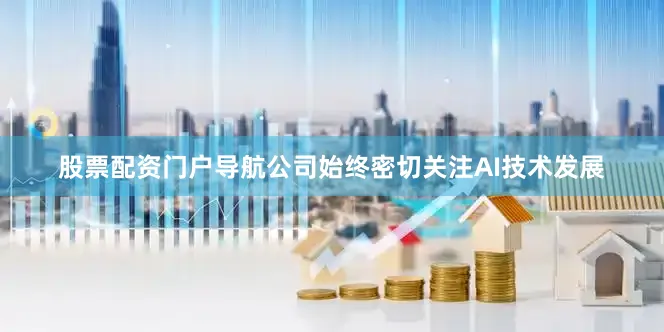 股票配资门户导航公司始终密切关注AI技术发展