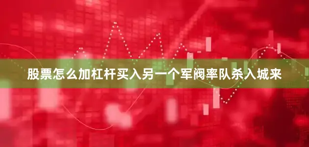股票怎么加杠杆买入另一个军阀率队杀入城来