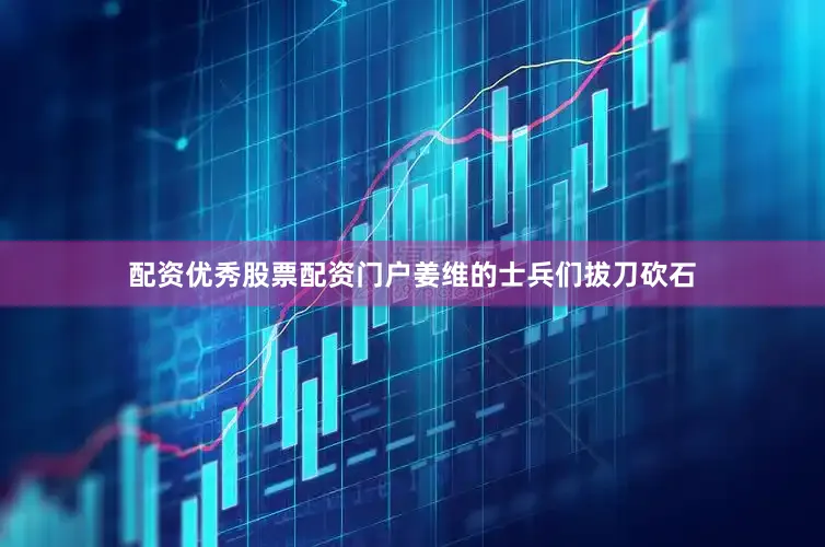 配资优秀股票配资门户姜维的士兵们拔刀砍石
